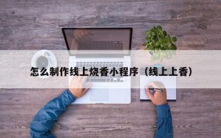 东平怎么制作线上烧香小程序（线上上香）