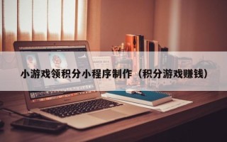 东平小游戏领积分小程序制作（积分游戏赚钱）