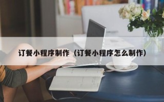 东平订餐小程序制作（订餐小程序怎么制作）