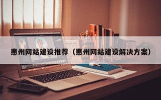 东平惠州网站建设推荐（惠州网站建设解决方案）
