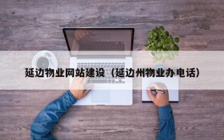 东平延边物业网站建设（延边州物业办电话）