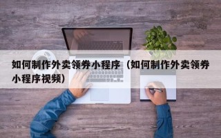 东平如何制作外卖领券小程序（如何制作外卖领券小程序视频）