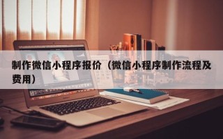 东平制作微信小程序报价（微信小程序制作流程及费用）