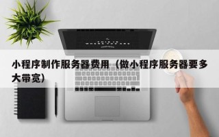 东平小程序制作服务器费用（做小程序服务器要多大带宽）