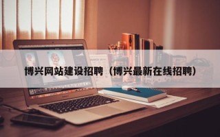 东平博兴网站建设招聘（博兴最新在线招聘）