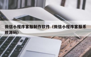 东平微信小程序客服制作软件（微信小程序客服系统源码）