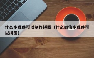 东平什么小程序可以制作拼图（什么微信小程序可以拼图）