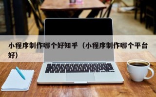 东平小程序制作哪个好知乎（小程序制作哪个平台好）